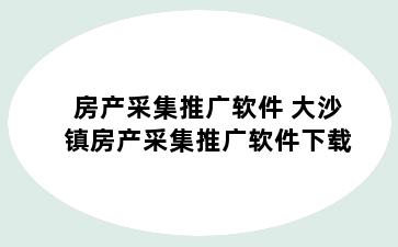 房产采集推广软件 大沙镇房产采集推广软件下载